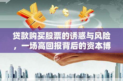 萍乡贷款购买股票的诱惑与风险，一场高回报背后的资本博弈