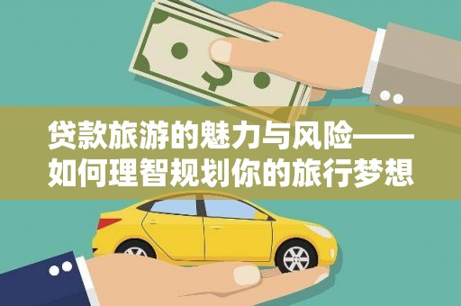 萍乡贷款旅游的魅力与风险——如何理智规划你的旅行梦想
