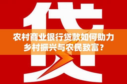 萍乡农村商业银行贷款如何助力乡村振兴与农民致富？