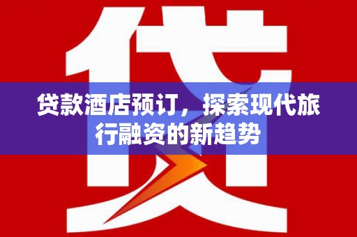 萍乡贷款酒店预订，探索现代旅行融资的新趋势