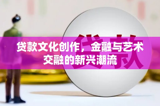 萍乡贷款文化创作，金融与艺术交融的新兴潮流
