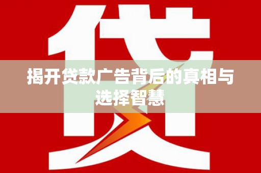 萍乡揭开贷款广告背后的真相与选择智慧