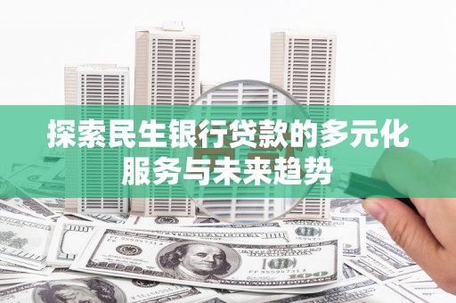 萍乡探索民生银行贷款的多元化服务与未来趋势