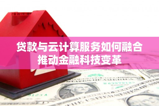 萍乡贷款与云计算服务如何融合推动金融科技变革