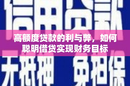 萍乡高额度贷款的利与弊，如何聪明借贷实现财务目标