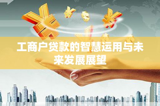 萍乡工商户贷款的智慧运用与未来发展展望