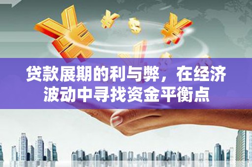 萍乡贷款展期的利与弊，在经济波动中寻找资金平衡点