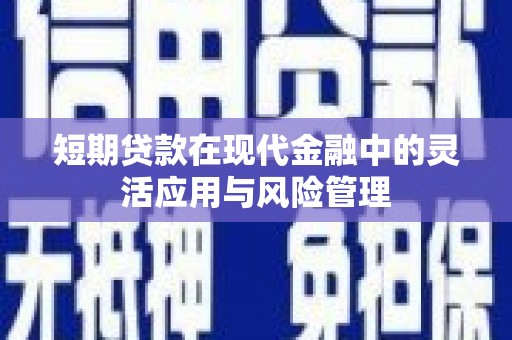 萍乡短期贷款在现代金融中的灵活应用与风险管理