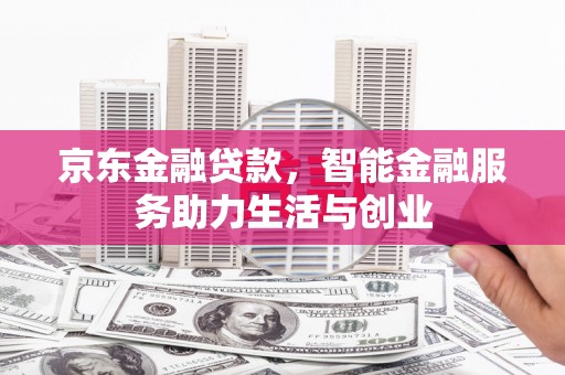 萍乡京东金融贷款，智能金融服务助力生活与创业
