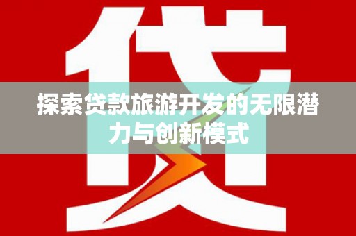 萍乡探索贷款旅游开发的无限潜力与创新模式