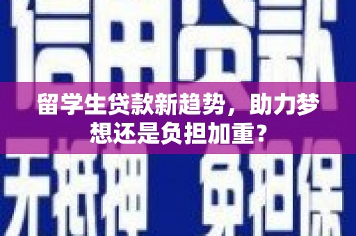 萍乡留学生贷款新趋势，助力梦想还是负担加重？