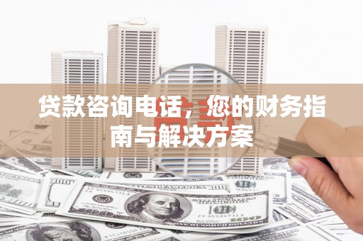 萍乡贷款咨询电话，您的财务指南与解决方案