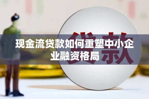 萍乡现金流贷款如何重塑中小企业融资格局