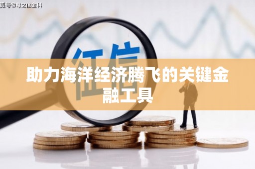 萍乡助力海洋经济腾飞的关键金融工具