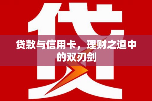 萍乡贷款与信用卡，理财之道中的双刃剑