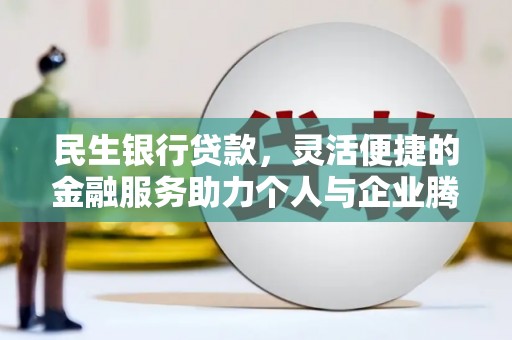 萍乡民生银行贷款，灵活便捷的金融服务助力个人与企业腾飞