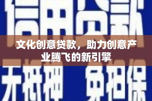 萍乡文化创意贷款，助力创意产业腾飞的新引擎