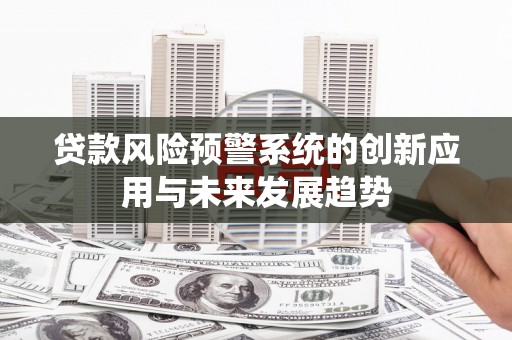 萍乡贷款风险预警系统的创新应用与未来发展趋势