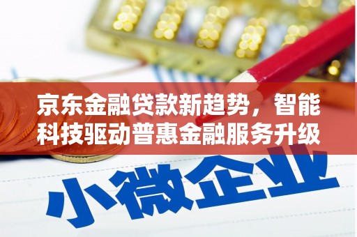 萍乡京东金融贷款新趋势，智能科技驱动普惠金融服务升级