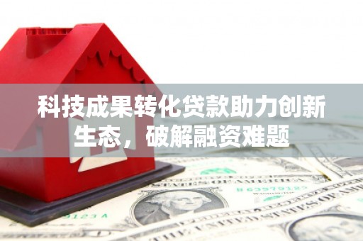 萍乡科技成果转化贷款助力创新生态，破解融资难题