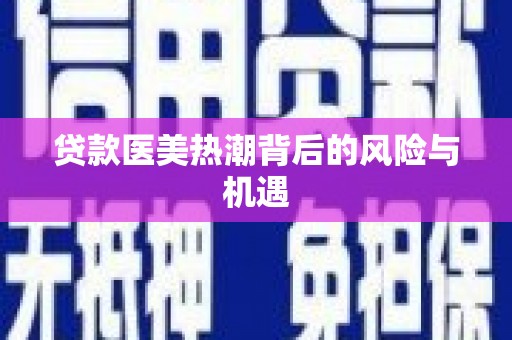 萍乡贷款医美热潮背后的风险与机遇