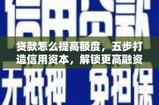 萍乡贷款怎么提高额度，五步打造信用资本，解锁更高融资空间