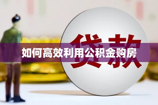 萍乡如何高效利用公积金购房