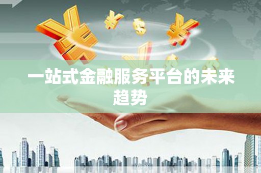 萍乡一站式金融服务平台的未来趋势