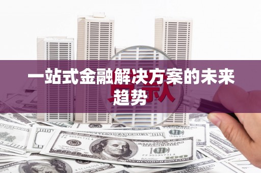 萍乡一站式金融解决方案的未来趋势
