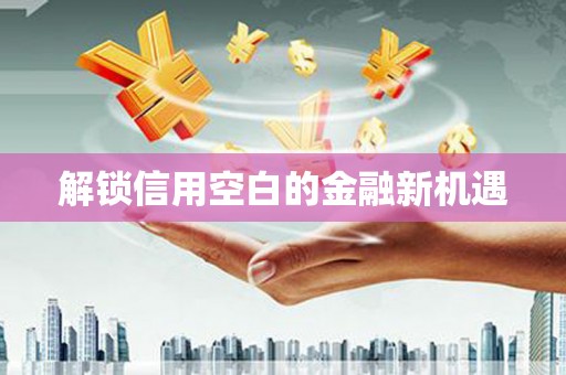 萍乡解锁信用空白的金融新机遇