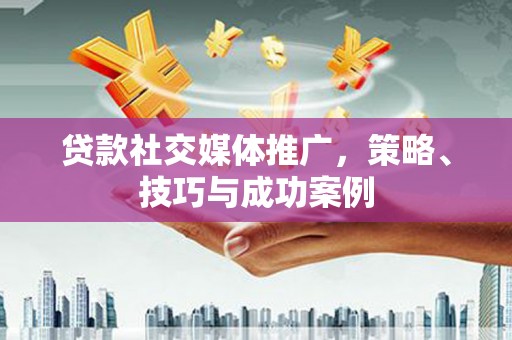 萍乡贷款社交媒体推广，策略、技巧与成功案例
