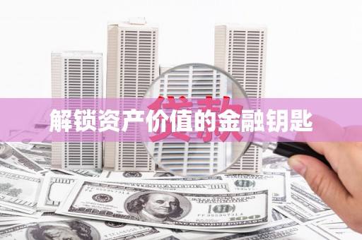 萍乡解锁资产价值的金融钥匙