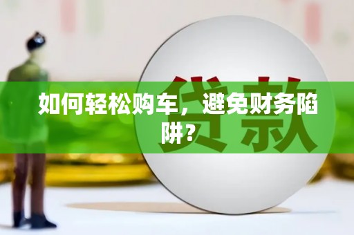 萍乡如何轻松购车，避免财务陷阱？