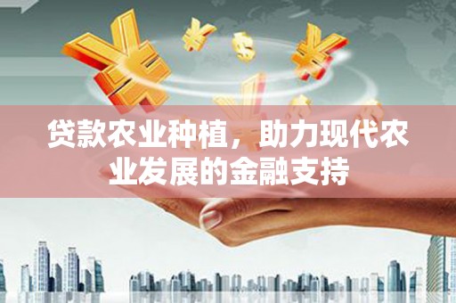 萍乡贷款农业种植，助力现代农业发展的金融支持