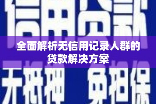萍乡全面解析无信用记录人群的贷款解决方案
