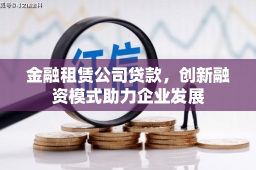 萍乡金融租赁公司贷款，创新融资模式助力企业发展