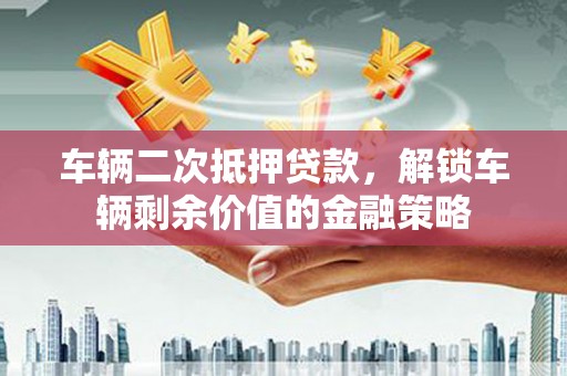 萍乡车辆二次抵押贷款，解锁车辆剩余价值的金融策略