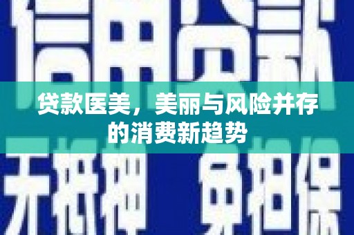 萍乡贷款医美，美丽与风险并存的消费新趋势