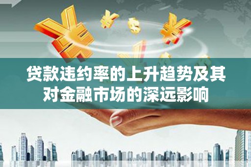 萍乡贷款违约率的上升趋势及其对金融市场的深远影响