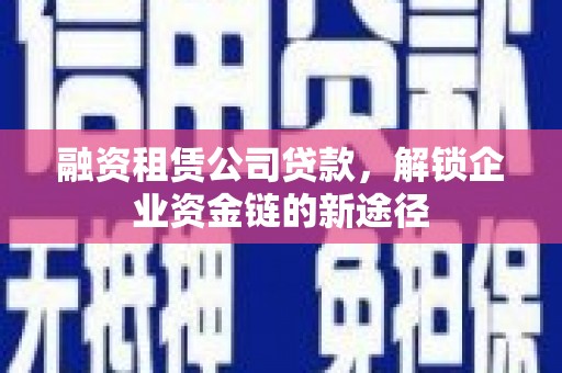 萍乡融资租赁公司贷款，解锁企业资金链的新途径