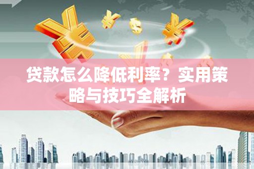 萍乡贷款怎么降低利率？实用策略与技巧全解析